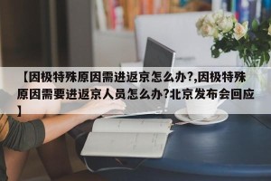 【因极特殊原因需进返京怎么办?,因极特殊原因需要进返京人员怎么办?北京发布会回应】