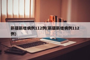 新疆新增病例112例(新疆新增病例112例)