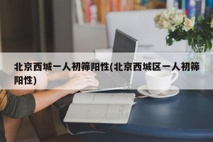 北京西城一人初筛阳性(北京西城区一人初筛阳性)