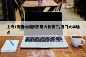 上海1例新增病例系厦大教职工/厦门大学确诊