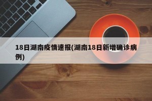 18日湖南疫情速报(湖南18日新增确诊病例)