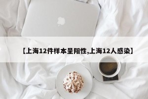 【上海12件样本呈阳性,上海12人感染】
