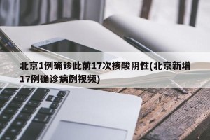 北京1例确诊此前17次核酸阴性(北京新增17例确诊病例视频)