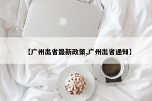 【广州出省最新政策,广州出省通知】