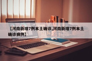 【河南新增7例本土确诊,河南新增7例本土确诊病例】