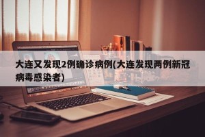 大连又发现2例确诊病例(大连发现两例新冠病毒感染者)