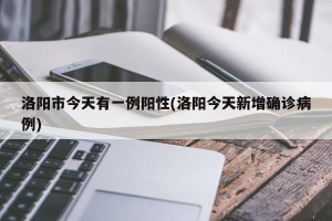洛阳市今天有一例阳性(洛阳今天新增确诊病例)