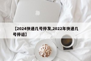 【2024快递几号停发,2022年快递几号停运】
