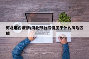 河北邢台疫情/河北邢台疫情属于什么风险区域