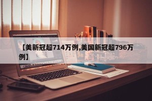 【美新冠超714万例,美国新冠超796万例】