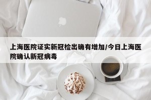 上海医院证实新冠检出确有增加/今日上海医院确认新冠病毒