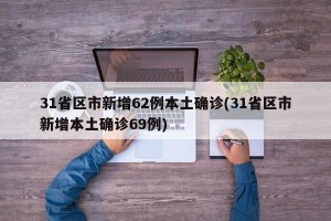 31省区市新增62例本土确诊(31省区市新增本土确诊69例)