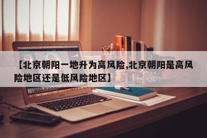 【北京朝阳一地升为高风险,北京朝阳是高风险地区还是低风险地区】