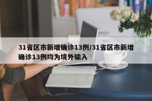 31省区市新增确诊13例/31省区市新增确诊13例均为境外输入