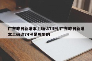 广东昨日新增本土确诊74例/广东昨日新增本土确诊74例是哪里的
