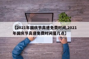 【2021年国庆节高速免费时间,2021年国庆节高速免费时间是几点】
