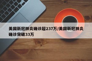 美国新冠肺炎确诊超237万/美国新冠肺炎确诊突破33万