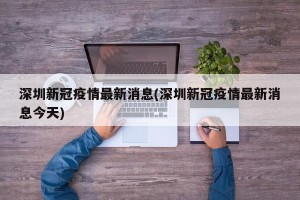 深圳新冠疫情最新消息(深圳新冠疫情最新消息今天)