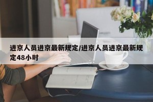 进京人员进京最新规定/进京人员进京最新规定48小时