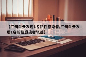 【广州白云发现1名阳性感染者,广州白云发现1名阳性感染者轨迹】
