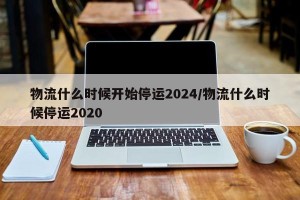 物流什么时候开始停运2024/物流什么时候停运2020