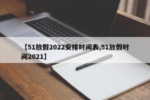 【51放假2022安排时间表,51放假时间2021】