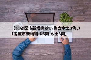 【31省区市新增确诊15例含本土2例,31省区市新增确诊5例 本土3例】