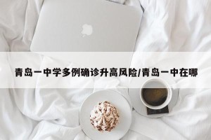 青岛一中学多例确诊升高风险/青岛一中在哪