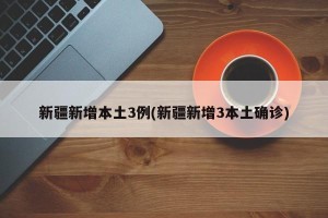 新疆新增本土3例(新疆新增3本土确诊)