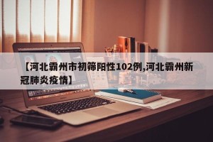 【河北霸州市初筛阳性102例,河北霸州新冠肺炎疫情】