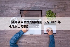 【4月以来本土感染者超55万,2021年4月本土疫情】