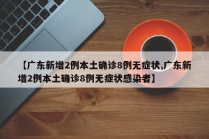 【广东新增2例本土确诊8例无症状,广东新增2例本土确诊8例无症状感染者】