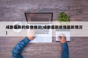 成都最新的疫情情况(成都最新疫情最新情况)