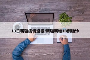 13日新疆疫情速报/新疆新增13例确诊