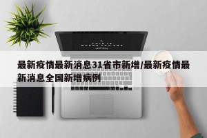 最新疫情最新消息31省市新增/最新疫情最新消息全国新增病例