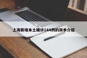 上海新增本土确诊144例的简单介绍