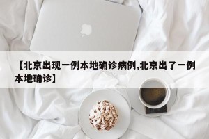 【北京出现一例本地确诊病例,北京出了一例本地确诊】