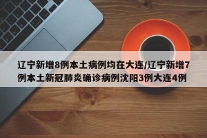 辽宁新增8例本土病例均在大连/辽宁新增7例本土新冠肺炎确诊病例沈阳3例大连4例