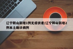 辽宁鞍山新增1例无症状者/辽宁鞍山新增2例本土确诊病例