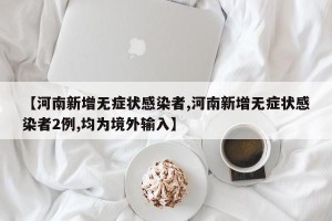 【河南新增无症状感染者,河南新增无症状感染者2例,均为境外输入】
