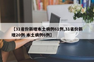 【31省份新增本土病例61例,31省份新增20例 本土病例6例】