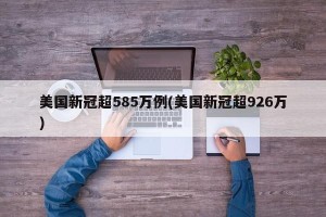美国新冠超585万例(美国新冠超926万)