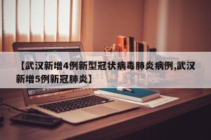 【武汉新增4例新型冠状病毒肺炎病例,武汉新增5例新冠肺炎】