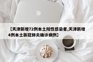 【天津新增72例本土阳性感染者,天津新增4例本土新冠肺炎确诊病例】