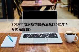 2024年南京疫情最新消息(2021年4月南京疫情)