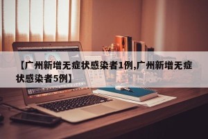 【广州新增无症状感染者1例,广州新增无症状感染者5例】