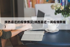 陕西最近的疫情情况(陕西最近一周疫情数据)