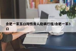 合肥一家五口阳性有人隐瞒行程/合肥一家3口