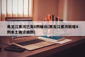黑龙江黑河已有8例确诊(黑龙江黑河新增4例本土确诊病例)