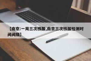 【南京:一周三次核酸,南京三次核酸检测时间间隔】